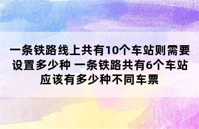 一条铁路线上共有10个车站则需要设置多少种 一条铁路共有6个车站应该有多少种不同车票